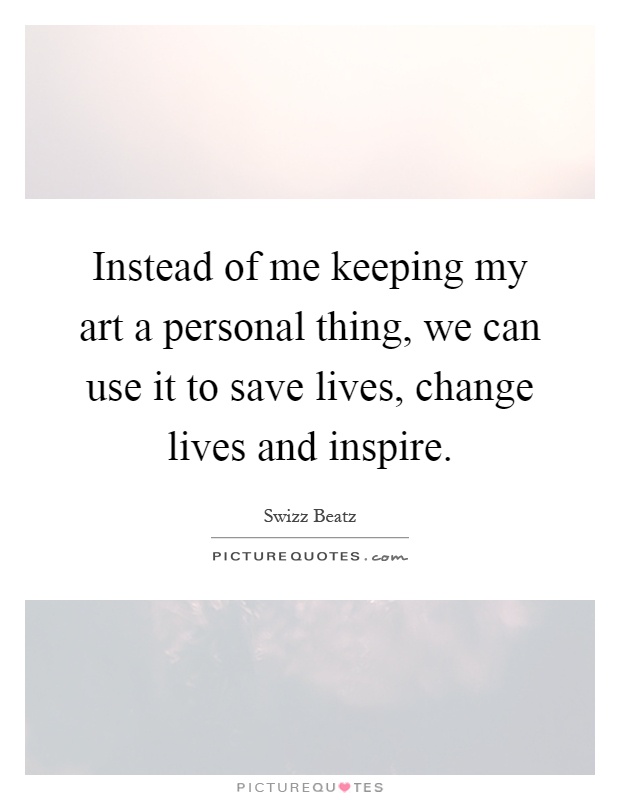 Instead of me keeping my art a personal thing, we can use it to save lives, change lives and inspire Picture Quote #1