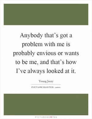 Anybody that’s got a problem with me is probably envious or wants to be me, and that’s how I’ve always looked at it Picture Quote #1