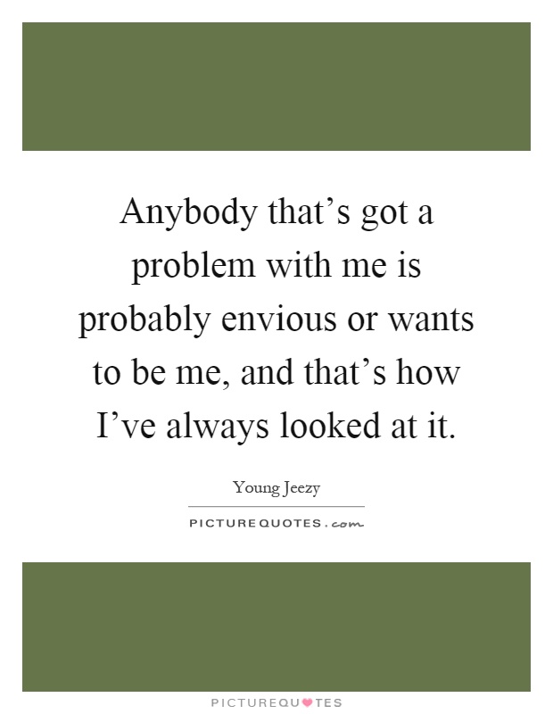 Anybody that's got a problem with me is probably envious or wants to be me, and that's how I've always looked at it Picture Quote #1
