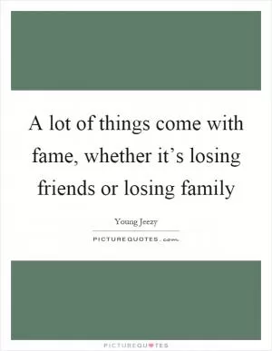 A lot of things come with fame, whether it’s losing friends or losing family Picture Quote #1