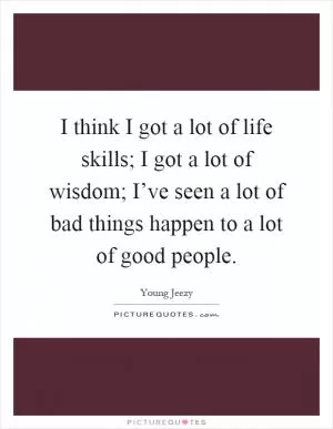 I think I got a lot of life skills; I got a lot of wisdom; I’ve seen a lot of bad things happen to a lot of good people Picture Quote #1