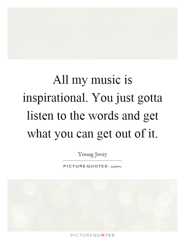 All my music is inspirational. You just gotta listen to the words and get what you can get out of it Picture Quote #1