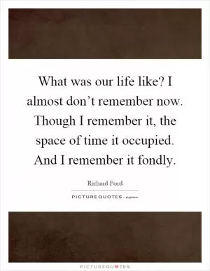 What was our life like? I almost don’t remember now. Though I remember it, the space of time it occupied. And I remember it fondly Picture Quote #1