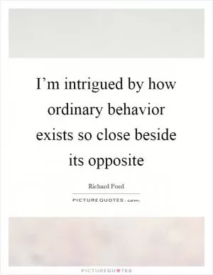 I’m intrigued by how ordinary behavior exists so close beside its opposite Picture Quote #1