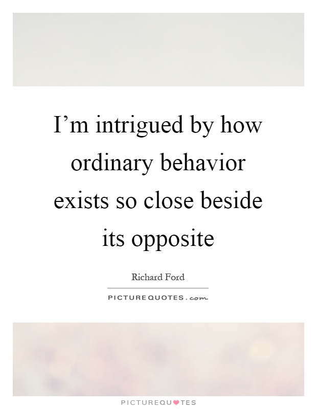I'm intrigued by how ordinary behavior exists so close beside its opposite Picture Quote #1