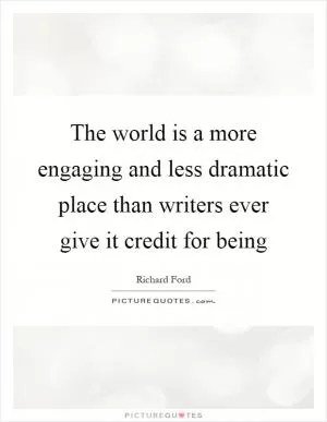 The world is a more engaging and less dramatic place than writers ever give it credit for being Picture Quote #1
