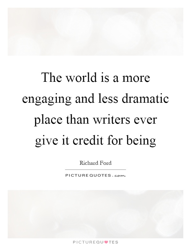 The world is a more engaging and less dramatic place than writers ever give it credit for being Picture Quote #1