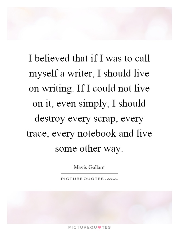 I believed that if I was to call myself a writer, I should live on writing. If I could not live on it, even simply, I should destroy every scrap, every trace, every notebook and live some other way Picture Quote #1