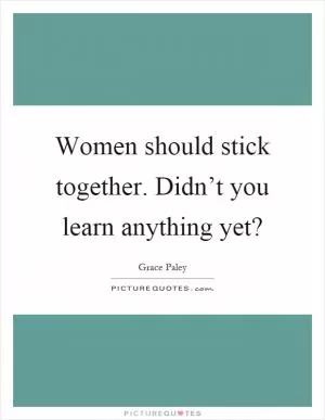 Women should stick together. Didn’t you learn anything yet? Picture Quote #1