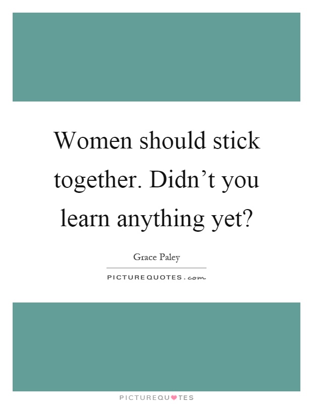 Women should stick together. Didn't you learn anything yet? Picture Quote #1