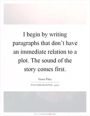 I begin by writing paragraphs that don’t have an immediate relation to a plot. The sound of the story comes first Picture Quote #1