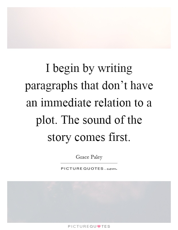 I begin by writing paragraphs that don't have an immediate relation to a plot. The sound of the story comes first Picture Quote #1