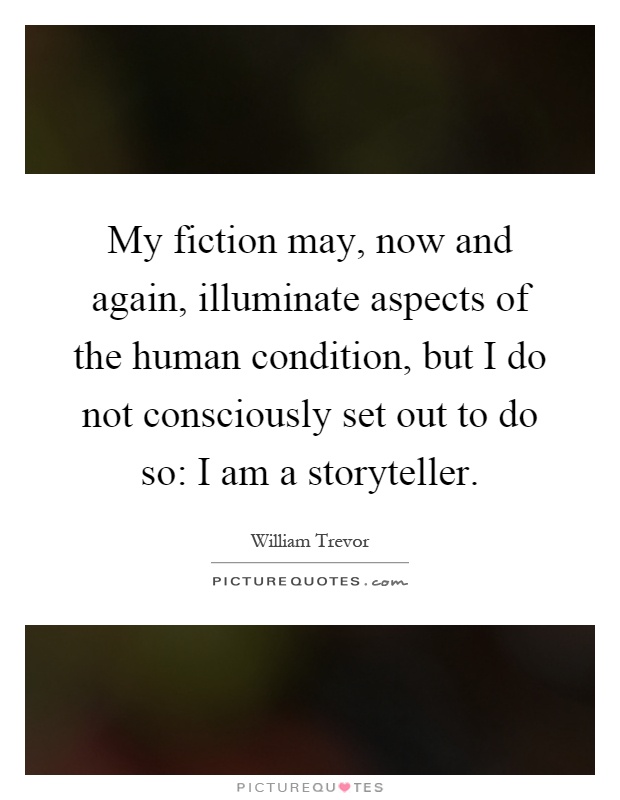 My fiction may, now and again, illuminate aspects of the human condition, but I do not consciously set out to do so: I am a storyteller Picture Quote #1