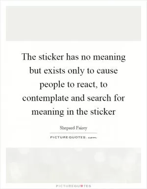 The sticker has no meaning but exists only to cause people to react, to contemplate and search for meaning in the sticker Picture Quote #1