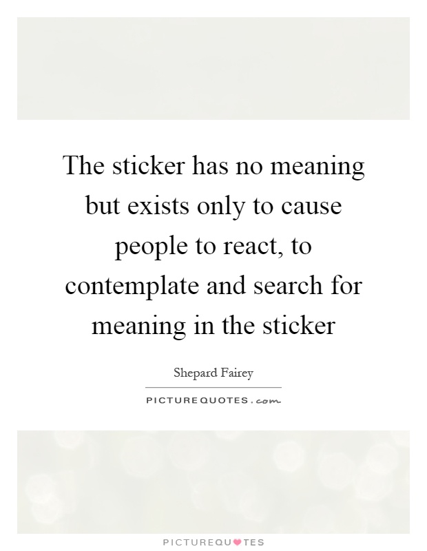 The sticker has no meaning but exists only to cause people to react, to contemplate and search for meaning in the sticker Picture Quote #1