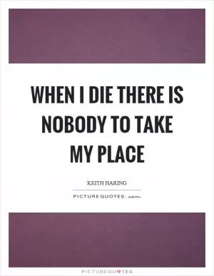 When I die there is nobody to take my place Picture Quote #1