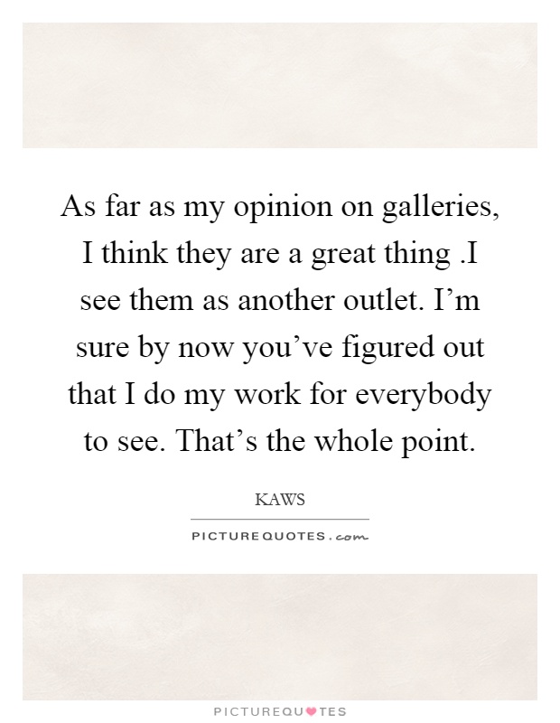 As far as my opinion on galleries, I think they are a great thing.I see them as another outlet. I'm sure by now you've figured out that I do my work for everybody to see. That's the whole point Picture Quote #1