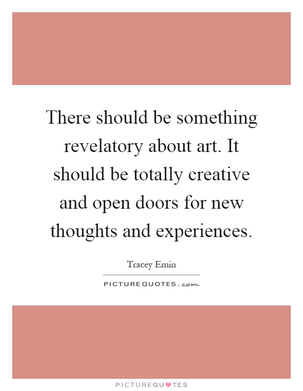 There should be something revelatory about art. It should be totally creative and open doors for new thoughts and experiences Picture Quote #1