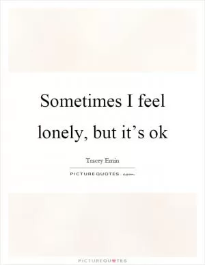 Sometimes I feel lonely, but it’s ok Picture Quote #1