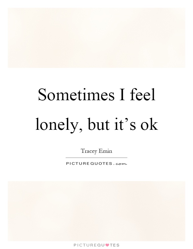 Sometimes I feel lonely, but it's ok Picture Quote #1