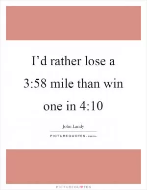 I’d rather lose a 3:58 mile than win one in 4:10 Picture Quote #1