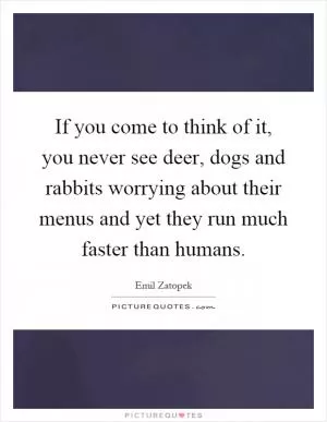 If you come to think of it, you never see deer, dogs and rabbits worrying about their menus and yet they run much faster than humans Picture Quote #1