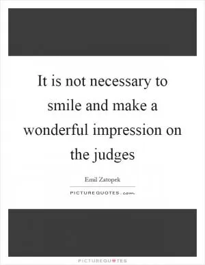 It is not necessary to smile and make a wonderful impression on the judges Picture Quote #1