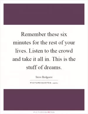 Remember these six minutes for the rest of your lives. Listen to the crowd and take it all in. This is the stuff of dreams Picture Quote #1