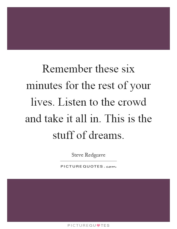 Remember these six minutes for the rest of your lives. Listen to the crowd and take it all in. This is the stuff of dreams Picture Quote #1