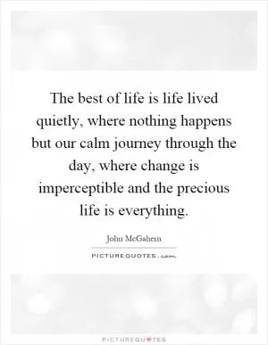 The best of life is life lived quietly, where nothing happens but our calm journey through the day, where change is imperceptible and the precious life is everything Picture Quote #1