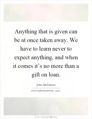 Anything that is given can be at once taken away. We have to learn never to expect anything, and when it comes it’s no more than a gift on loan Picture Quote #1