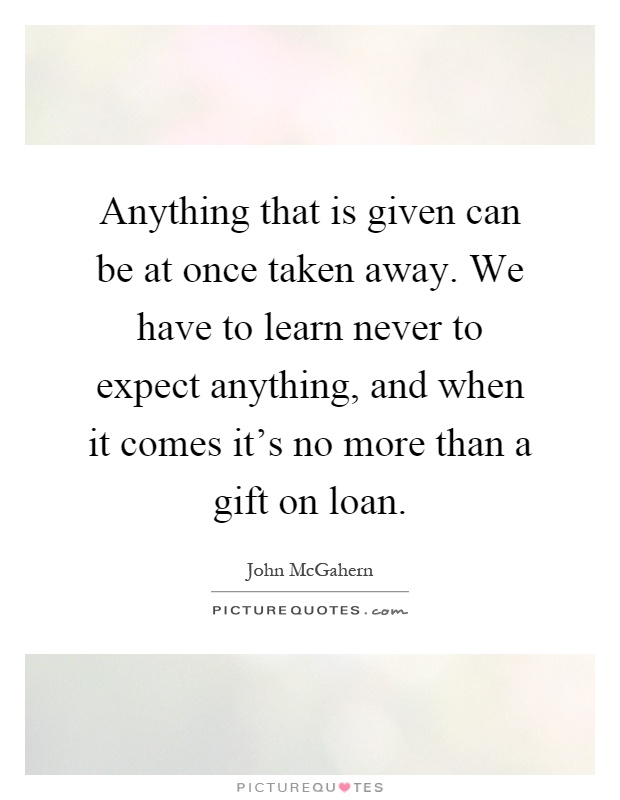 Anything that is given can be at once taken away. We have to learn never to expect anything, and when it comes it's no more than a gift on loan Picture Quote #1