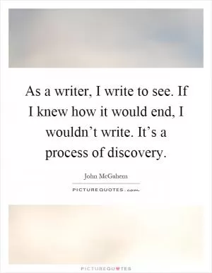 As a writer, I write to see. If I knew how it would end, I wouldn’t write. It’s a process of discovery Picture Quote #1