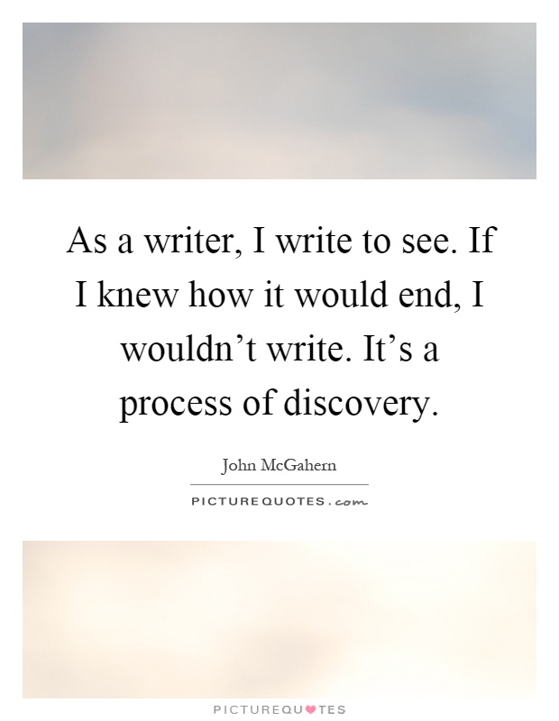 As a writer, I write to see. If I knew how it would end, I wouldn't write. It's a process of discovery Picture Quote #1