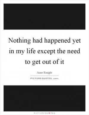 Nothing had happened yet in my life except the need to get out of it Picture Quote #1