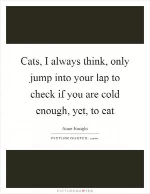 Cats, I always think, only jump into your lap to check if you are cold enough, yet, to eat Picture Quote #1