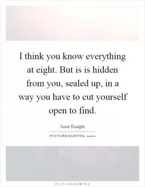 I think you know everything at eight. But is is hidden from you, sealed up, in a way you have to cut yourself open to find Picture Quote #1