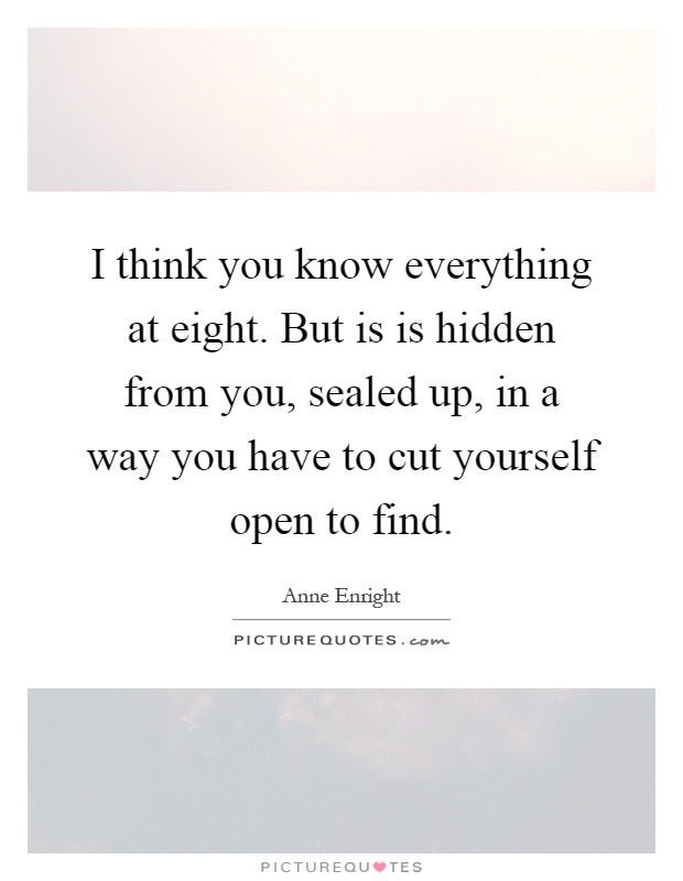 I think you know everything at eight. But is is hidden from you, sealed up, in a way you have to cut yourself open to find Picture Quote #1
