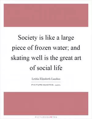 Society is like a large piece of frozen water; and skating well is the great art of social life Picture Quote #1