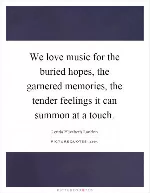 We love music for the buried hopes, the garnered memories, the tender feelings it can summon at a touch Picture Quote #1