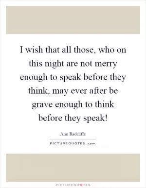 I wish that all those, who on this night are not merry enough to speak before they think, may ever after be grave enough to think before they speak! Picture Quote #1
