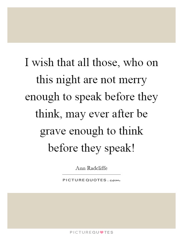 I wish that all those, who on this night are not merry enough to speak before they think, may ever after be grave enough to think before they speak! Picture Quote #1