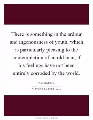 There is something in the ardour and ingenousness of youth, which is particularly pleasing to the contemplation of an old man, if his feelings have not been entirely corroded by the world Picture Quote #1