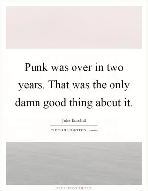 Punk was over in two years. That was the only damn good thing about it Picture Quote #1