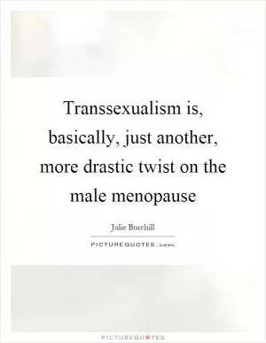 Transsexualism is, basically, just another, more drastic twist on the male menopause Picture Quote #1