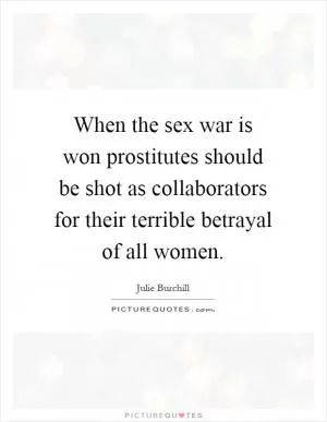 When the sex war is won prostitutes should be shot as collaborators for their terrible betrayal of all women Picture Quote #1