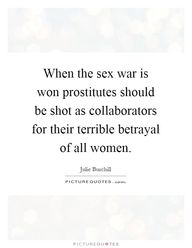 When the sex war is won prostitutes should be shot as collaborators for their terrible betrayal of all women Picture Quote #1