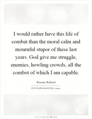 I would rather have this life of combat than the moral calm and mournful stupor of these last years. God give me struggle, enemies, howling crowds, all the combot of which I am capable Picture Quote #1