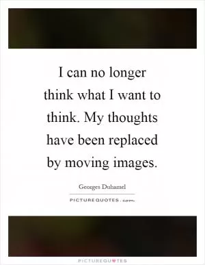I can no longer think what I want to think. My thoughts have been replaced by moving images Picture Quote #1