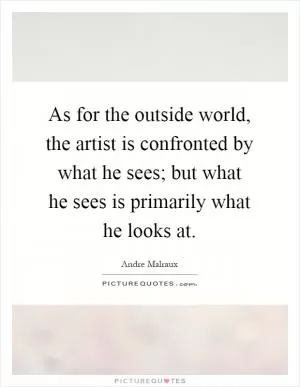 As for the outside world, the artist is confronted by what he sees; but what he sees is primarily what he looks at Picture Quote #1